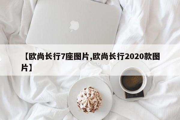 【欧尚长行7座图片,欧尚长行2020款图片】