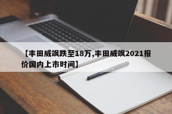 【丰田威飒跌至18万,丰田威飒2021报价国内上市时间】