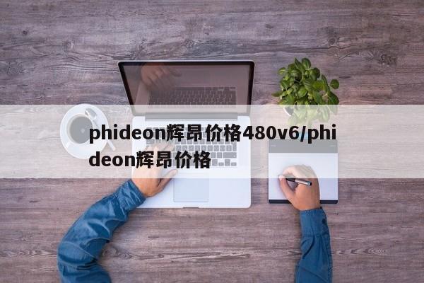 phideon辉昂价格480v6/phideon辉昂价格