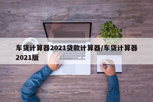 车贷计算器2021贷款计算器/车贷计算器2021版