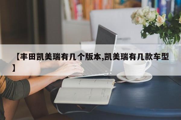 【丰田凯美瑞有几个版本,凯美瑞有几款车型】
