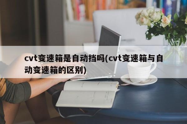 cvt变速箱是自动挡吗(cvt变速箱与自动变速箱的区别)