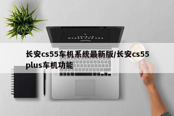 长安cs55车机系统最新版/长安cs55plus车机功能