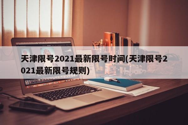 天津限号2021最新限号时间(天津限号2021最新限号规则)