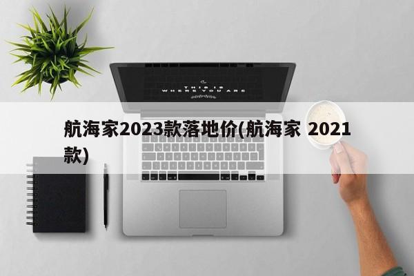 航海家2023款落地价(航海家 2021款)
