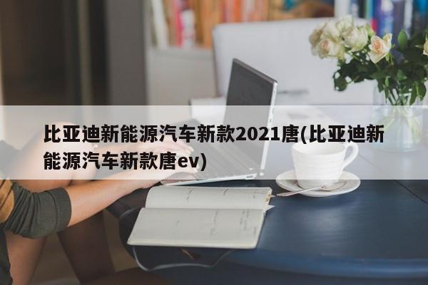 比亚迪新能源汽车新款2021唐(比亚迪新能源汽车新款唐ev)