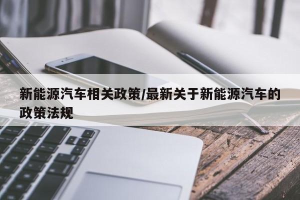 新能源汽车相关政策/最新关于新能源汽车的政策法规