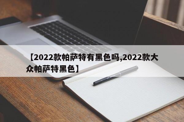 【2022款帕萨特有黑色吗,2022款大众帕萨特黑色】