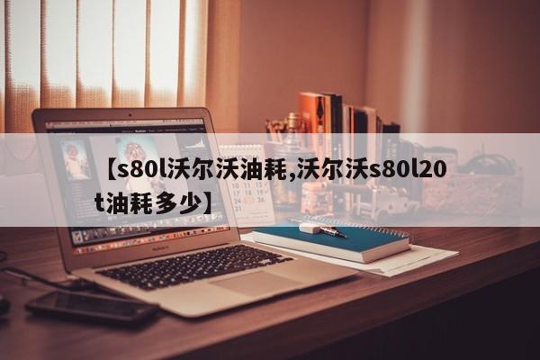 【s80l沃尔沃油耗,沃尔沃s80l20t油耗多少】