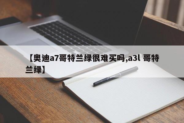 【奥迪a7哥特兰绿很难买吗,a3l 哥特兰绿】