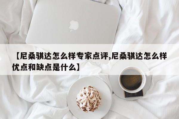 【尼桑骐达怎么样专家点评,尼桑骐达怎么样优点和缺点是什么】