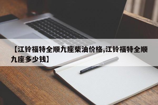 【江铃福特全顺九座柴油价格,江铃福特全顺九座多少钱】
