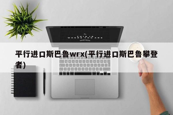 平行进口斯巴鲁wrx(平行进口斯巴鲁攀登者)