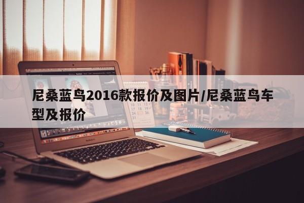 尼桑蓝鸟2016款报价及图片/尼桑蓝鸟车型及报价