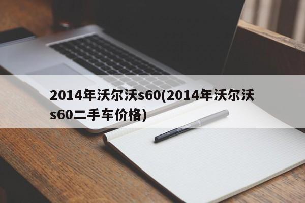 2014年沃尔沃s60(2014年沃尔沃s60二手车价格)