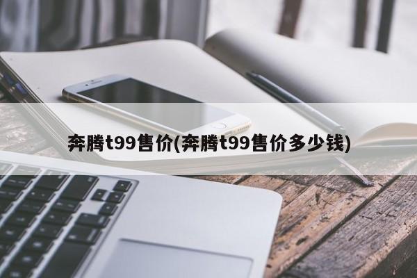奔腾t99售价(奔腾t99售价多少钱)