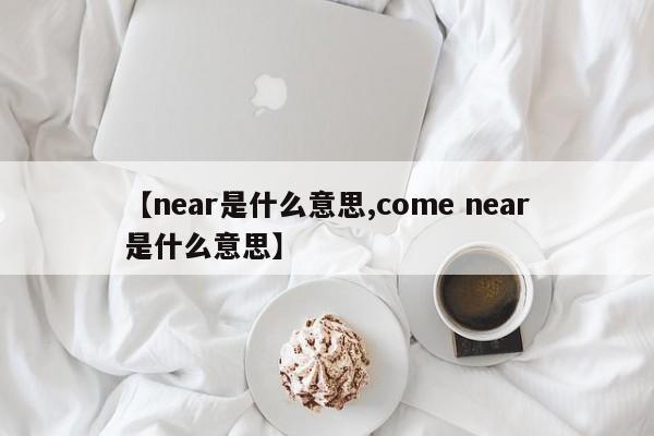 【near是什么意思,come near是什么意思】