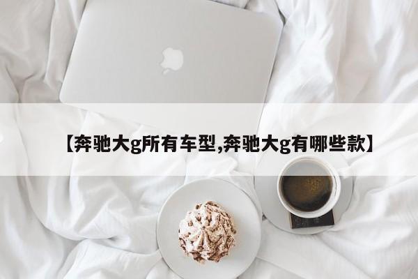 【奔驰大g所有车型,奔驰大g有哪些款】