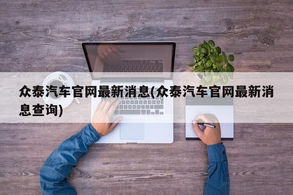 众泰汽车官网最新消息(众泰汽车官网最新消息查询)