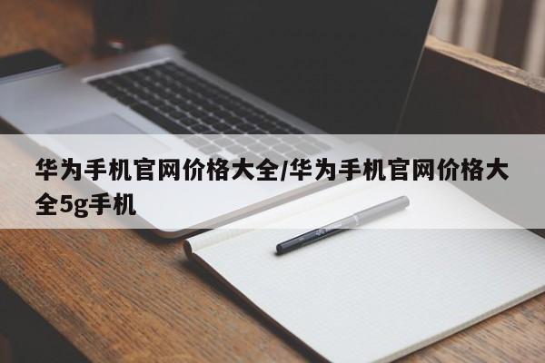 华为手机官网价格大全/华为手机官网价格大全5g手机