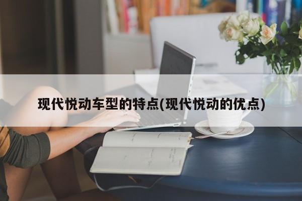 现代悦动车型的特点(现代悦动的优点)