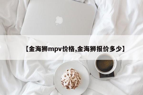 【金海狮mpv价格,金海狮报价多少】