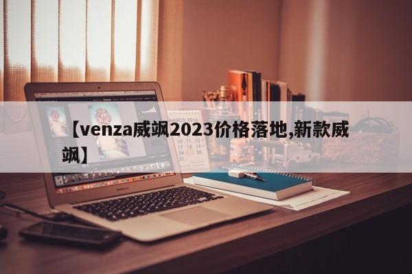 【venza威飒2023价格落地,新款威飒】