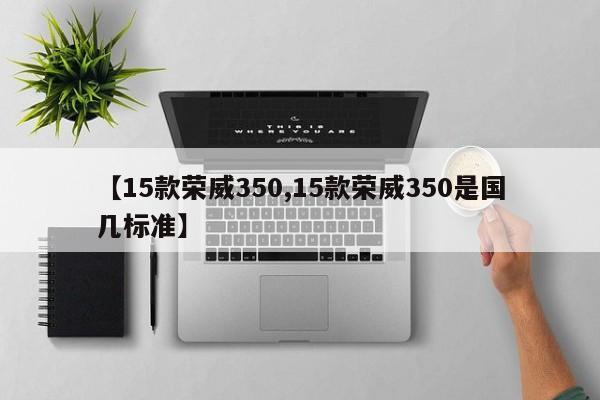 【15款荣威350,15款荣威350是国几标准】