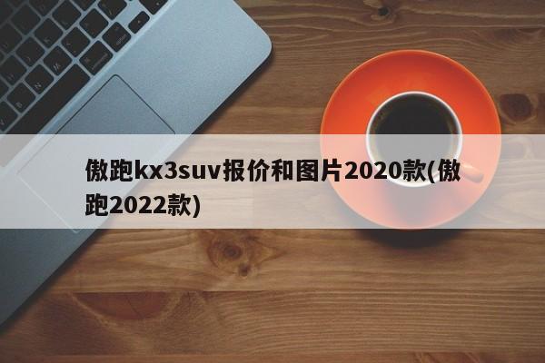傲跑kx3suv报价和图片2020款(傲跑2022款)