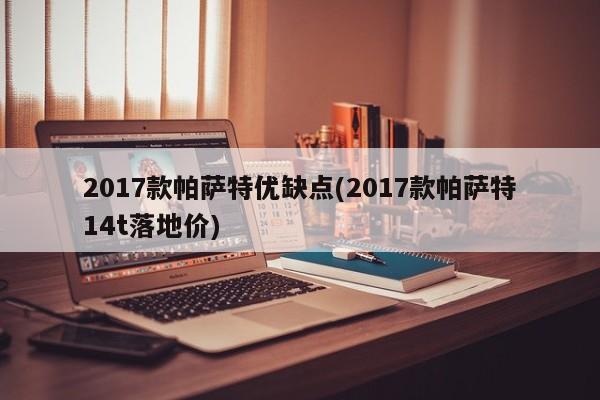 2017款帕萨特优缺点(2017款帕萨特14t落地价)