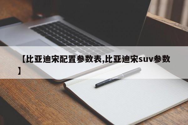 【比亚迪宋配置参数表,比亚迪宋suv参数】
