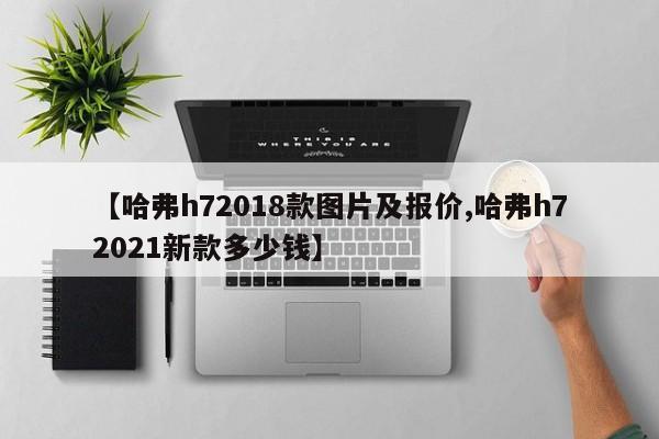 【哈弗h72018款图片及报价,哈弗h72021新款多少钱】