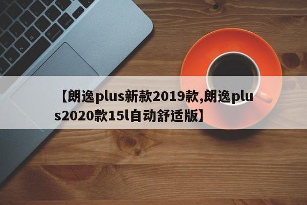 【朗逸plus新款2019款,朗逸plus2020款15l自动舒适版】