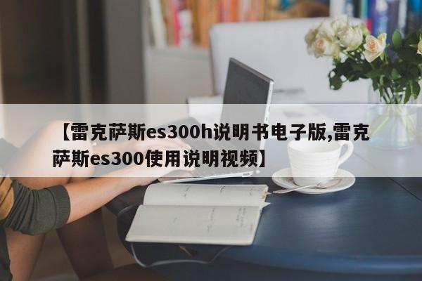 【雷克萨斯es300h说明书电子版,雷克萨斯es300使用说明视频】