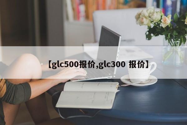 【glc500报价,glc300 报价】