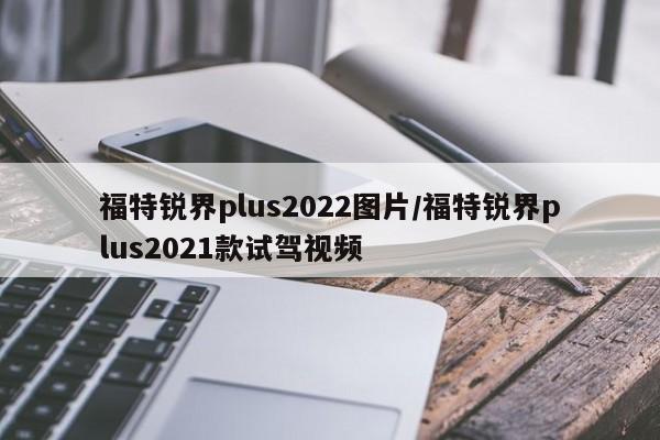 福特锐界plus2022图片/福特锐界plus2021款试驾视频