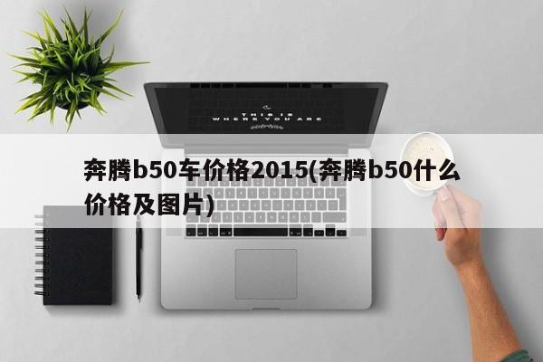 奔腾b50车价格2015(奔腾b50什么价格及图片)