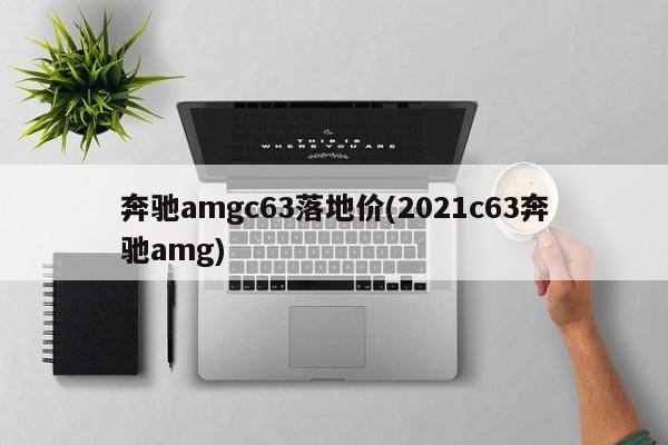 奔驰amgc63落地价(2021c63奔驰amg)