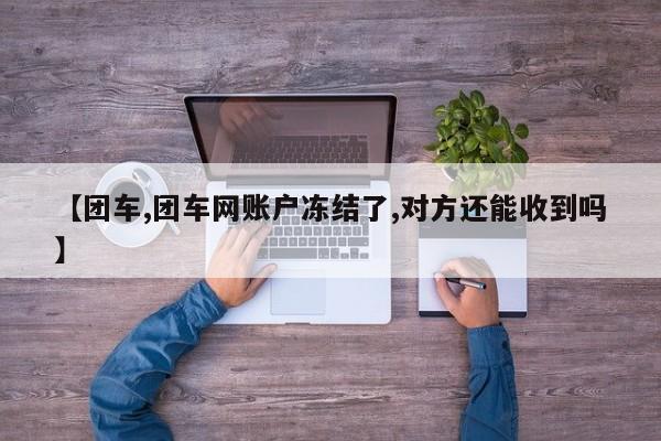 【团车,团车网账户冻结了,对方还能收到吗】