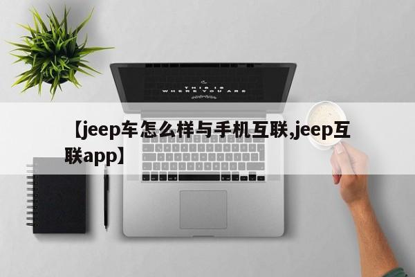 【jeep车怎么样与手机互联,jeep互联app】