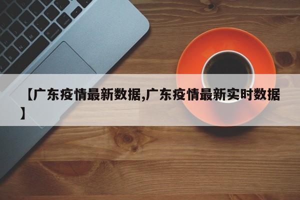 【广东疫情最新数据,广东疫情最新实时数据】