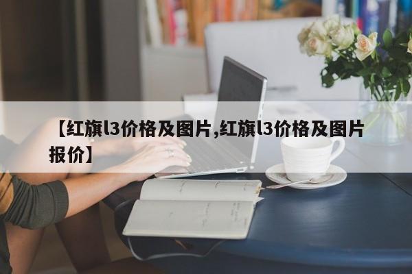 【红旗l3价格及图片,红旗l3价格及图片报价】