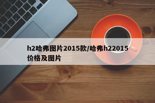 h2哈弗图片2015款/哈弗h22015价格及图片