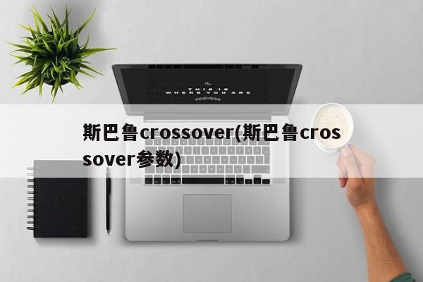斯巴鲁crossover(斯巴鲁crossover参数)