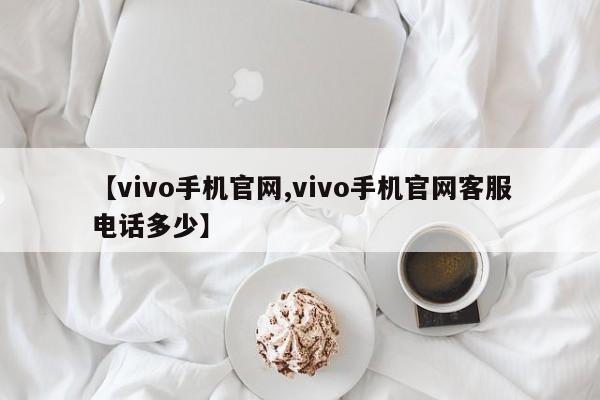 【vivo手机官网,vivo手机官网客服电话多少】