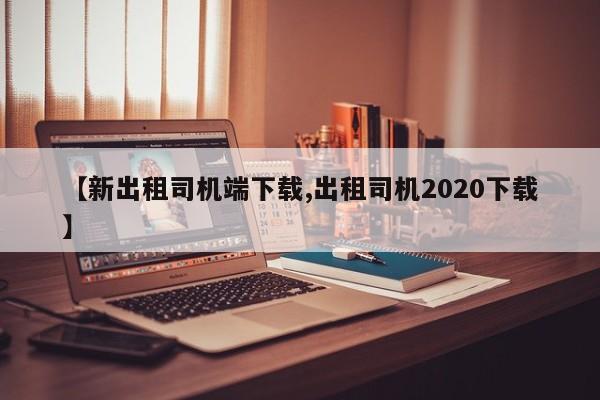 【新出租司机端下载,出租司机2020下载】