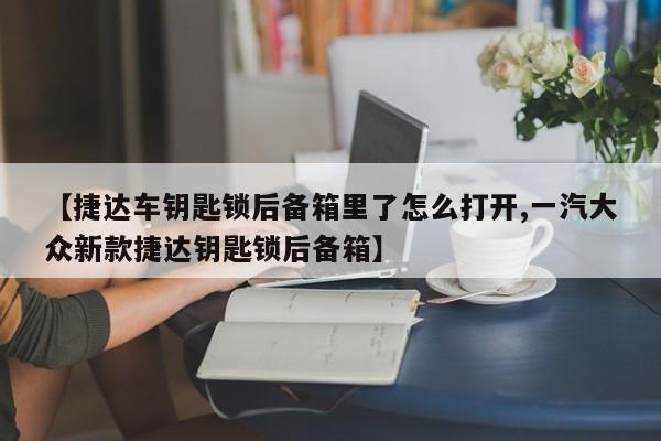 【捷达车钥匙锁后备箱里了怎么打开,一汽大众新款捷达钥匙锁后备箱】