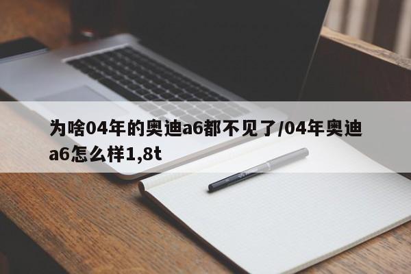 为啥04年的奥迪a6都不见了/04年奥迪a6怎么样1,8t