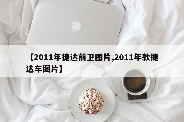 【2011年捷达前卫图片,2011年款捷达车图片】