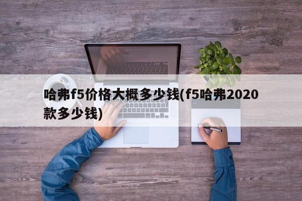 哈弗f5价格大概多少钱(f5哈弗2020款多少钱)